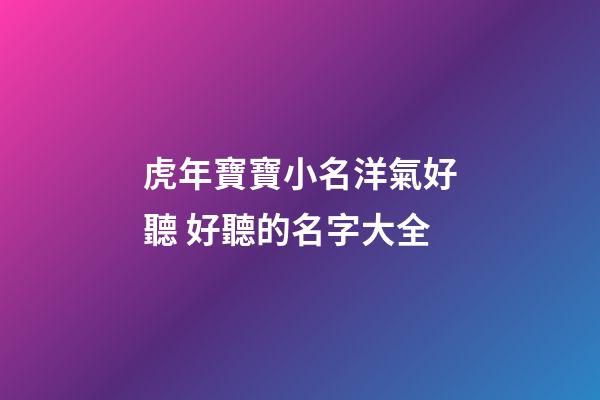 虎年寶寶小名洋氣好聽 好聽的名字大全